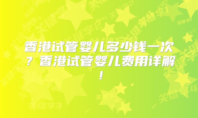 香港试管婴儿多少钱一次？香港试管婴儿费用详解！