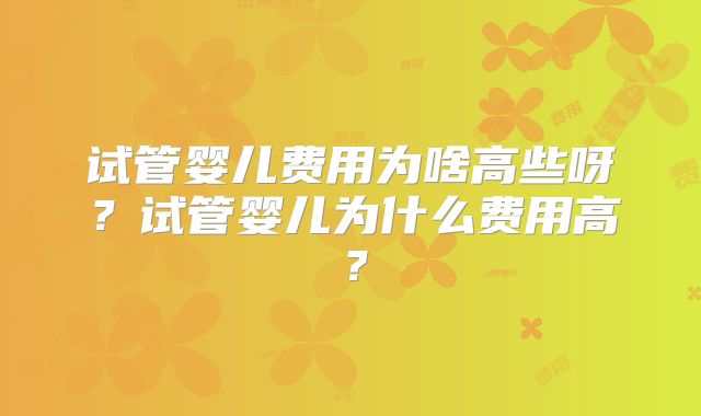 试管婴儿费用为啥高些呀？试管婴儿为什么费用高？