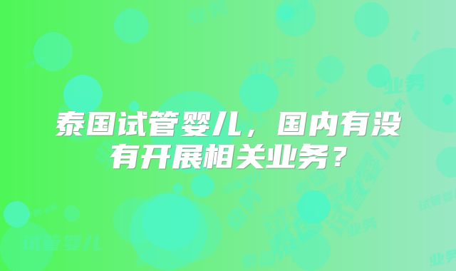 泰国试管婴儿，国内有没有开展相关业务？