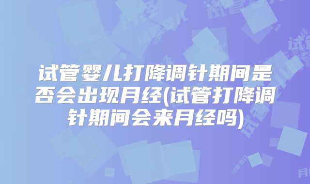 试管婴儿打降调针期间是否会出现月经(试管打降调针期间会来月经吗)