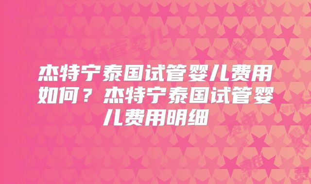 杰特宁泰国试管婴儿费用如何?杰特宁泰国试管婴儿费用明细