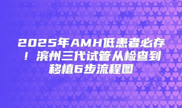 2025年AMH低患者必存！滨州三代试管从检查到移植6步流程图