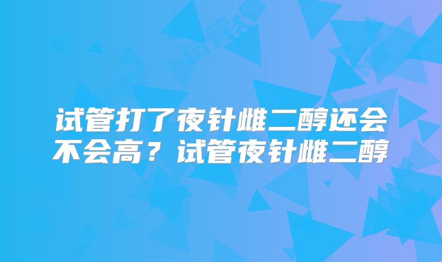 试管打了夜针雌二醇还会不会高？试管夜针雌二醇