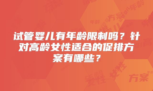 试管婴儿有年龄限制吗?针对高龄女性适合的促排方案有哪些?