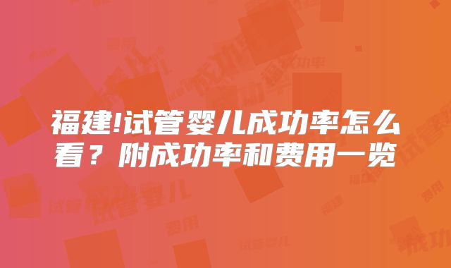 福建!试管婴儿成功率怎么看？附成功率和费用一览