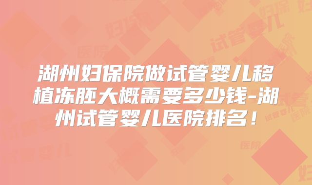 湖州妇保院做试管婴儿移植冻胚大概需要多少钱-湖州试管婴儿医院排名！
