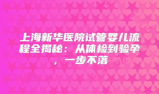 上海新华医院试管婴儿流程全揭秘：从体检到验孕，一步不落