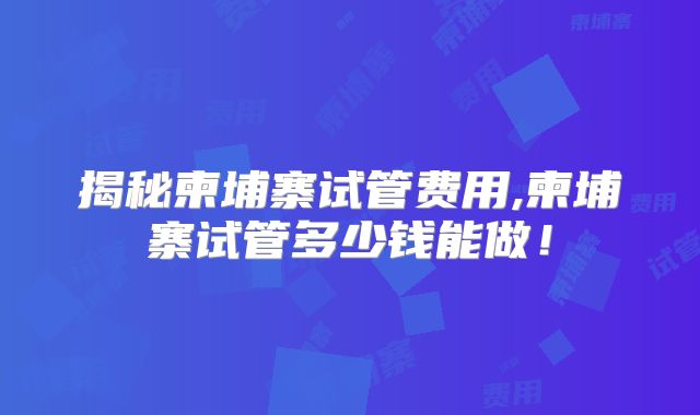 揭秘柬埔寨试管费用,柬埔寨试管多少钱能做！