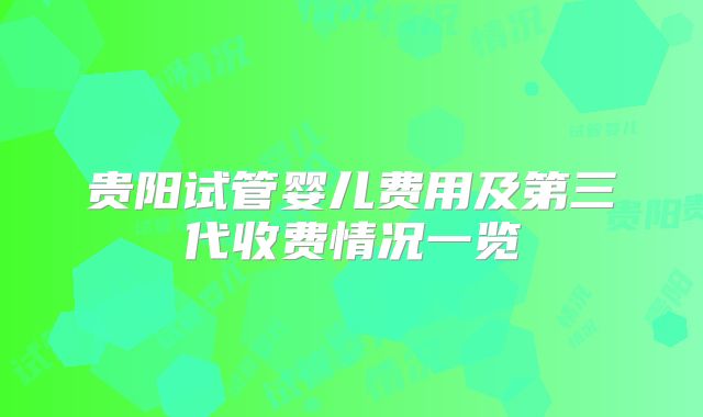 贵阳试管婴儿费用及第三代收费情况一览