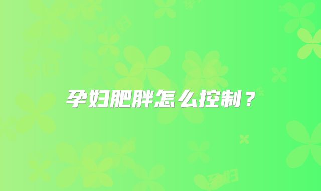 孕妇肥胖怎么控制？