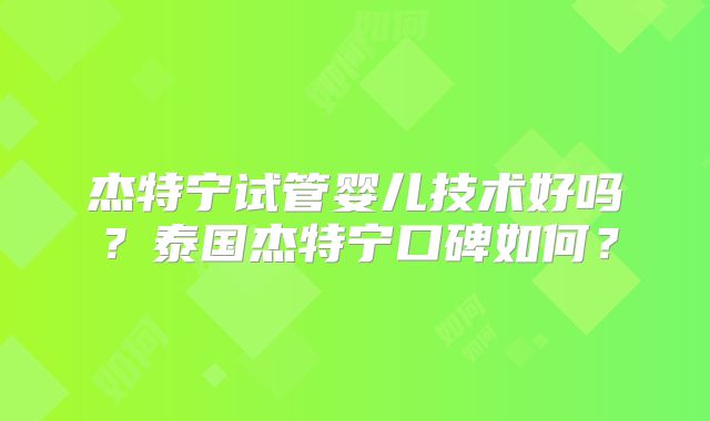 杰特宁试管婴儿技术好吗?泰国杰特宁口碑如何?