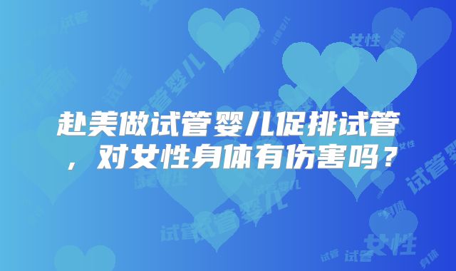 赴美做试管婴儿促排试管,对女性身体有伤害吗?