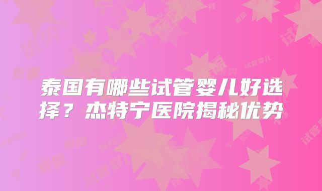 泰国有哪些试管婴儿好选择？杰特宁医院揭秘优势