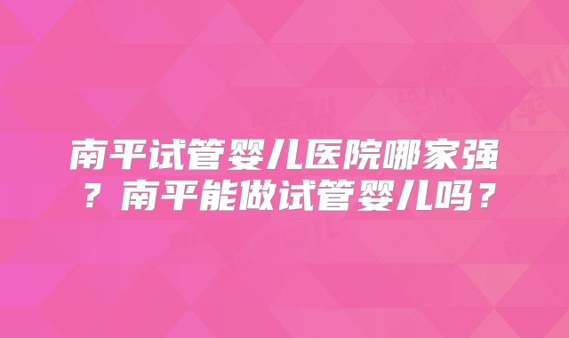 南平试管婴儿医院哪家强?南平能做试管婴儿吗?