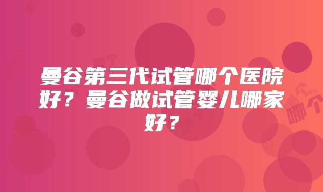 曼谷第三代试管哪个医院好？曼谷做试管婴儿哪家好？