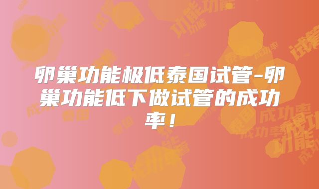卵巢功能极低泰国试管-卵巢功能低下做试管的成功率!