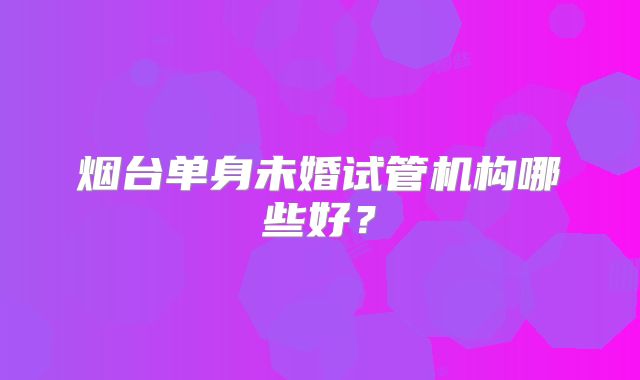烟台单身未婚试管机构哪些好?