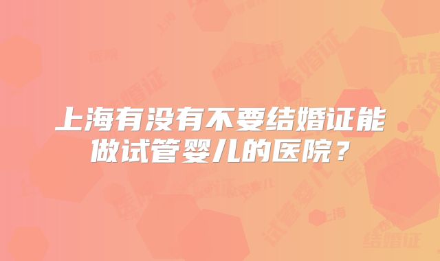 上海有没有不要结婚证能做试管婴儿的医院？