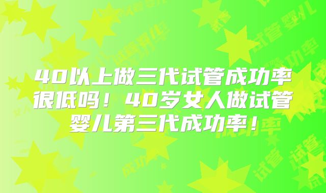 40以上做三代试管成功率很低吗！40岁女人做试管婴儿第三代成功率！