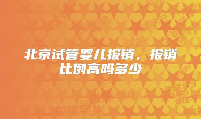 北京试管婴儿报销，报销比例高吗多少