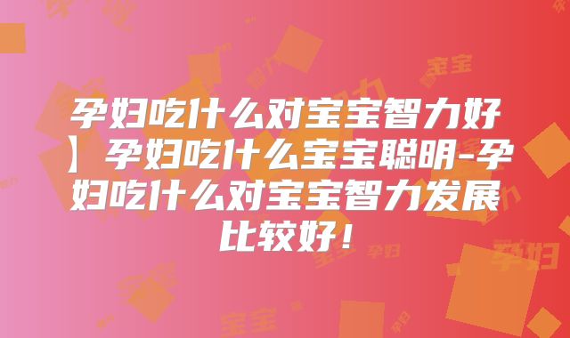 孕妇吃什么对宝宝智力好】孕妇吃什么宝宝聪明-孕妇吃什么对宝宝智力发展比较好！