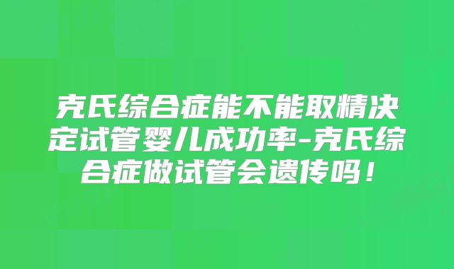 克氏综合症能不能取精决定试管婴儿成功率-克氏综合症做试管会遗传吗！