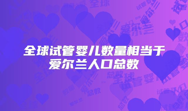 全球试管婴儿数量相当于爱尔兰人口总数