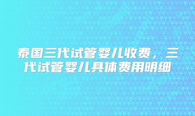 泰国三代试管婴儿收费，三代试管婴儿具体费用明细
