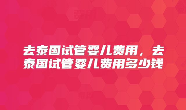 去泰国试管婴儿费用，去泰国试管婴儿费用多少钱