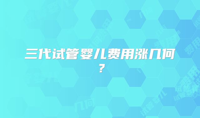三代试管婴儿费用涨几何?