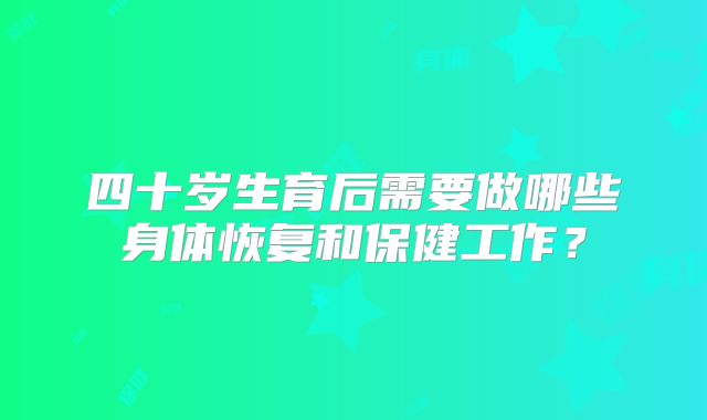 四十岁生育后需要做哪些身体恢复和保健工作？