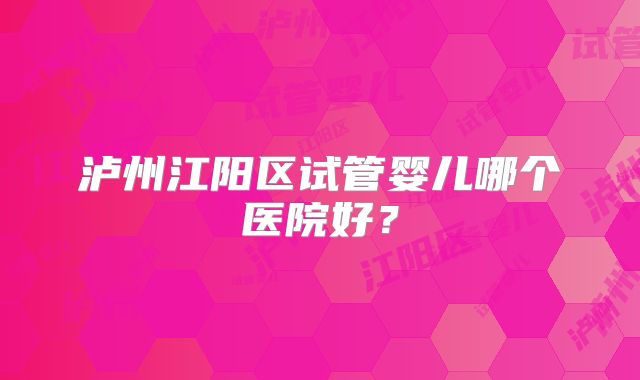 泸州江阳区试管婴儿哪个医院好？