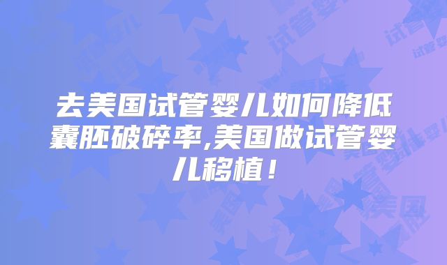 去美国试管婴儿如何降低囊胚破碎率,美国做试管婴儿移植！