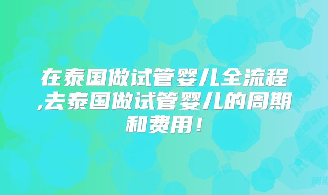 在泰国做试管婴儿全流程,去泰国做试管婴儿的周期和费用!