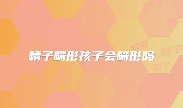 精子畸形孩子会畸形吗
