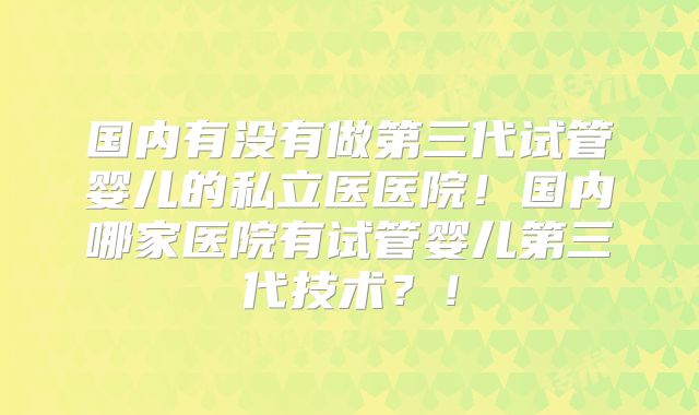 国内有没有做第三代试管婴儿的私立医医院！国内哪家医院有试管婴儿第三代技术？！