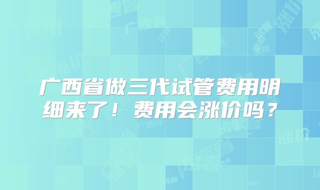 广西省做三代试管费用明细来了!费用会涨价吗?