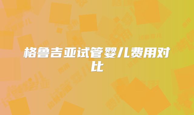 格鲁吉亚试管婴儿费用对比