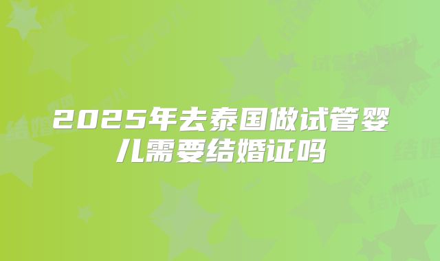 2025年去泰国做试管婴儿需要结婚证吗