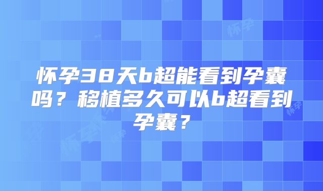怀孕38天b超能看到孕囊吗？移植多久可以b超看到孕囊？