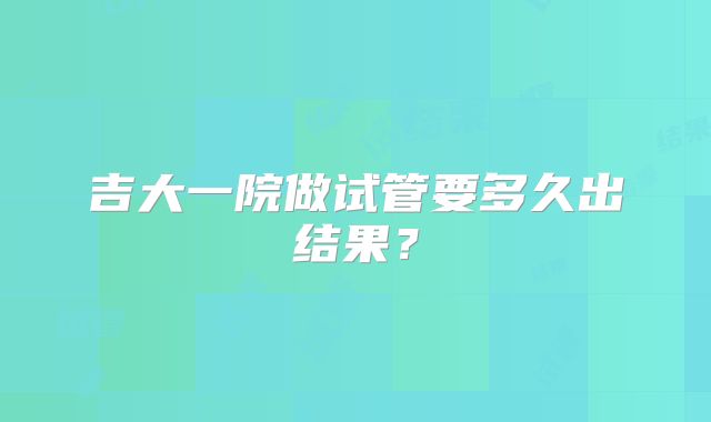 吉大一院做试管要多久出结果?
