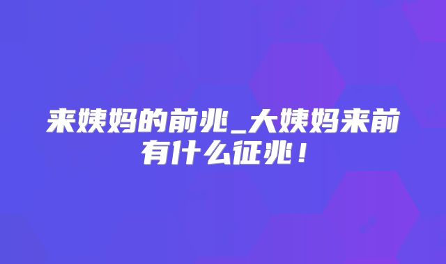 来姨妈的前兆_大姨妈来前有什么征兆!
