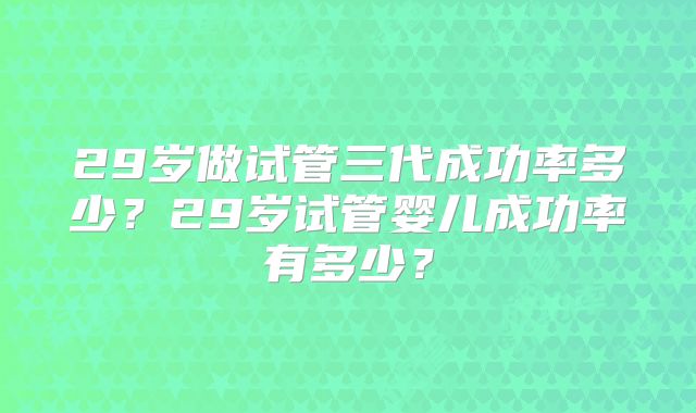 29岁做试管三代成功率多少？29岁试管婴儿成功率有多少？