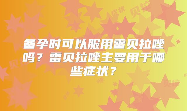 备孕时可以服用雷贝拉唑吗？雷贝拉唑主要用于哪些症状？