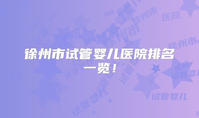 徐州市试管婴儿医院排名一览!