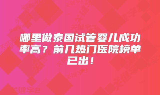 哪里做泰国试管婴儿成功率高？前几热门医院榜单已出！