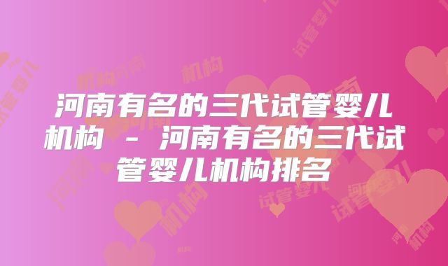 河南有名的三代试管婴儿机构 - 河南有名的三代试管婴儿机构排名