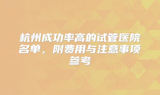杭州成功率高的试管医院名单，附费用与注意事项参考