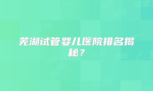 芜湖试管婴儿医院排名揭秘？