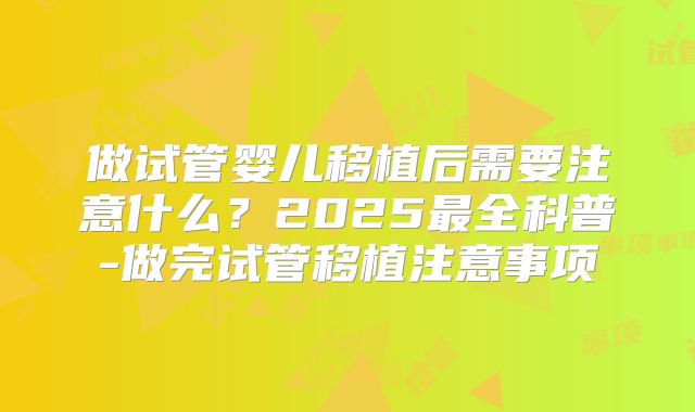 做试管婴儿移植后需要注意什么？2025最全科普-做完试管移植注意事项